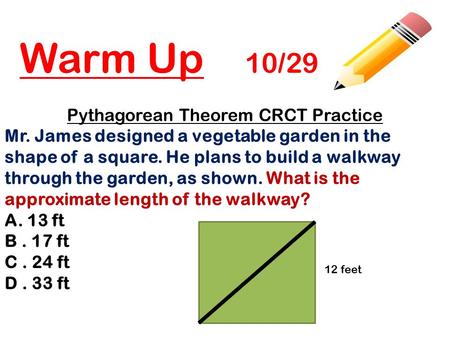 Warm Up 10/29 Pythagorean Theorem CRCT Practice Mr. James designed a vegetable garden in the shape of a square. He plans to build a walkway through the.