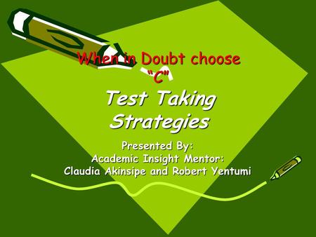 When in Doubt choose “C” Test Taking Strategies Presented By: Academic Insight Mentor: Claudia Akinsipe and Robert Yentumi.