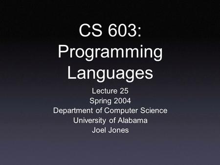 CS 603: Programming Languages Lecture 25 Spring 2004 Department of Computer Science University of Alabama Joel Jones.