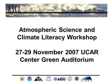 Atmospheric Science and Climate Literacy Workshop 27-29 November 2007 UCAR Center Green Auditorium.