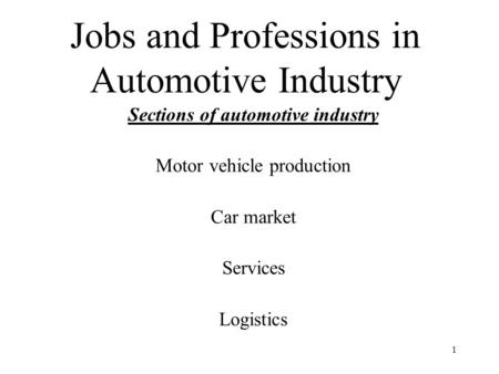 Jobs and Professions in Automotive Industry Sections of automotive industry Motor vehicle production Car market Services Logistics 1.