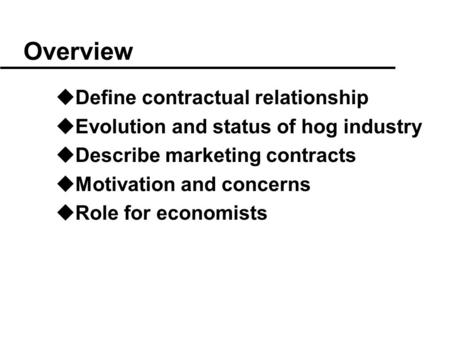 Overview uDefine contractual relationship uEvolution and status of hog industry uDescribe marketing contracts uMotivation and concerns uRole for economists.