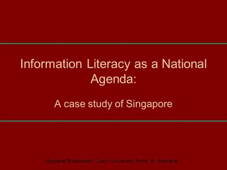 Information Literacy as a National Agenda: A case study of Singapore Margaret Butterworth, Curtin University, Perth, W. Australia.