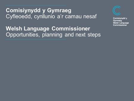 Dyddiad Comisiynydd y Gymraeg Cyfleoedd, cynllunio a’r camau nesaf Welsh Language Commissioner Opportunities, planning and next steps.