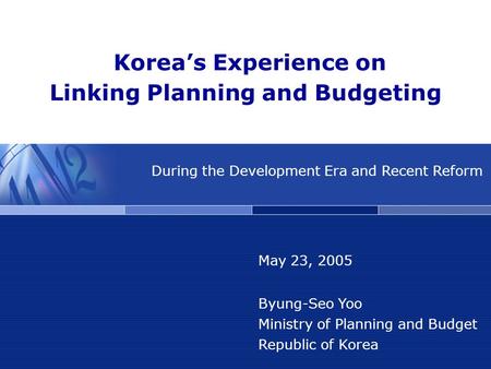 Korea’s Experience on Linking Planning and Budgeting May 23, 2005 Byung-Seo Yoo Ministry of Planning and Budget Republic of Korea During the Development.