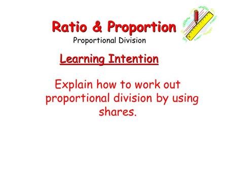 Learning Intention Explain how to work out proportional division by using shares. Ratio & Proportion Proportional Division.