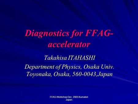 FFAG-Workshop Dec. 2005 Kumatori Japan Diagnostics for FFAG- accelerator Takahisa ITAHASHI Department of Physics, Osaka Univ. Toyonaka, Osaka, 560-0043,Japan.
