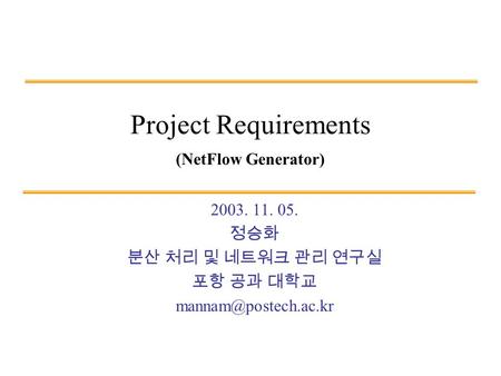 Project Requirements (NetFlow Generator) 2003. 11. 05. 정승화 분산 처리 및 네트워크 관리 연구실 포항 공과 대학교