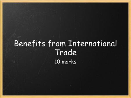 Benefits from International Trade 10 marks. Benefits of Trade Wider choice o Variety and quality Lower Prices o Causes higher PPP (big mac index) Differences.