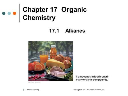 Basic Chemistry Copyright © 2011 Pearson Education, Inc. 1 Chapter 17 Organic Chemistry 17.1 Alkanes Compounds in food contain many organic compounds.
