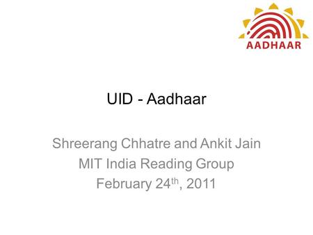 UID - Aadhaar Shreerang Chhatre and Ankit Jain MIT India Reading Group February 24 th, 2011.