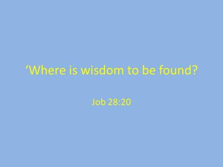 ‘Where is wisdom to be found? Job 28:20. Where is wisdom for living to be found?