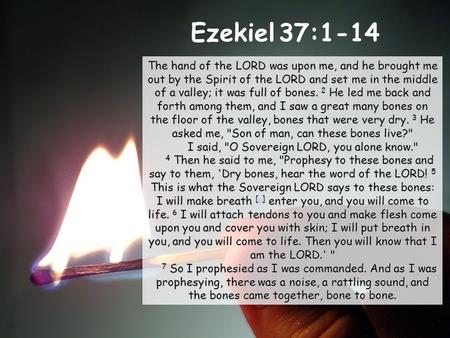 Ezekiel 37:1-14 The hand of the LORD was upon me, and he brought me out by the Spirit of the LORD and set me in the middle of a valley; it was full of.