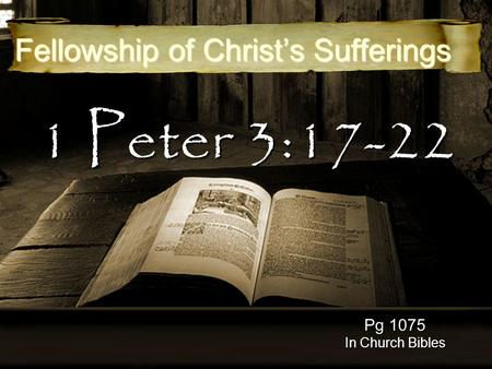 1 Peter 3:17-22 Fellowship of Christ’s Sufferings Pg 1075 In Church Bibles.