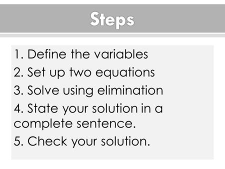 1. Define the variables 2. Set up two equations 3. Solve using elimination 4. State your solution in a complete sentence. 5. Check your solution.
