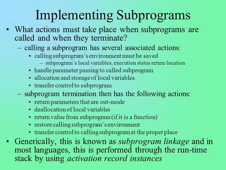 Implementing Subprograms What actions must take place when subprograms are called and when they terminate? –calling a subprogram has several associated.