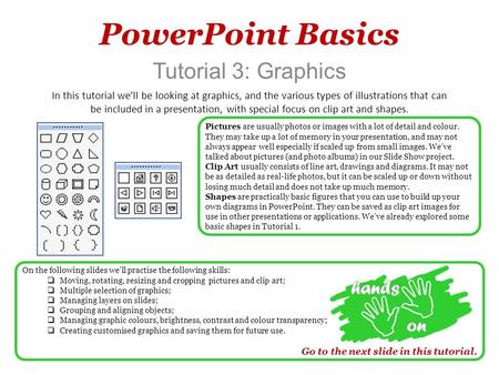 PowerPoint Basics Tutorial 3: Graphics In this tutorial we’ll be looking at graphics, and the various types of illustrations that can be included in a.