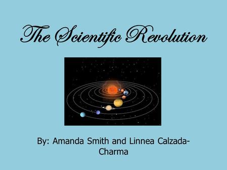 The Scientific Revolution By: Amanda Smith and Linnea Calzada- Charma.