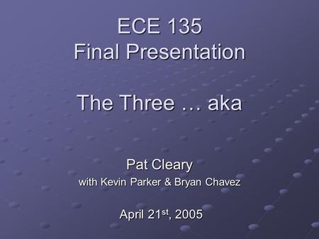 ECE 135 Final Presentation The Three … aka Pat Cleary with Kevin Parker & Bryan Chavez April 21 st, 2005 April 21 st, 2005.