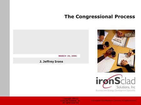 Copyright 2006 by Ironsclad Solutions, Inc. All rights reserved MARCH 29, 2006 The Congressional Process J. Jeffrey Irons Copyright © 2005 Raytheon Company.