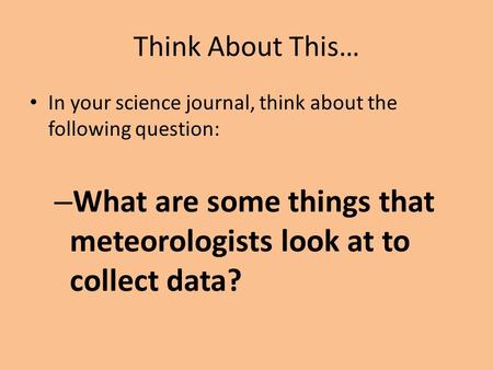 Think About This… In your science journal, think about the following question: – What are some things that meteorologists look at to collect data?