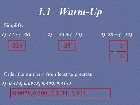 1)12 (–28) 2) –23 + (–15) 3) 28 ÷ ( –12) 4) 0.314, 0.0978, 0.309, 0.3131 1.1 Warm-Up Simplify. Order the numbers from least to greatest. -336-38 7 3 0.0978,0.309,0.3131,0.314.