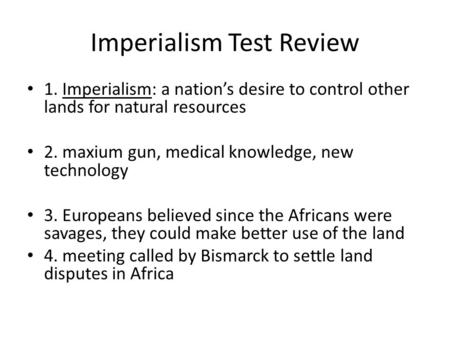 Imperialism Test Review 1. Imperialism: a nation’s desire to control other lands for natural resources 2. maxium gun, medical knowledge, new technology.