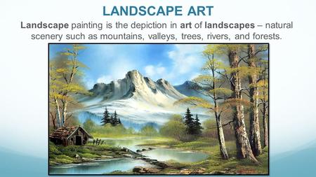LANDSCAPE ART Landscape painting is the depiction in art of landscapes – natural scenery such as mountains, valleys, trees, rivers, and forests.