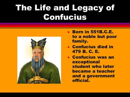 The Life and Legacy of Confucius l Born in 551B.C.E. to a noble but poor family. l Confucius died in 479 B. C. E. l Confucius was an exceptional student.