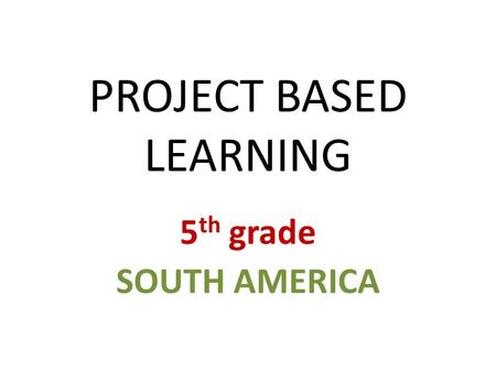 PROJECT BASED LEARNING 5 th grade SOUTH AMERICA. DURATION: 6 - 8 weeks.