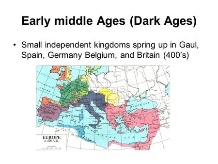 Early middle Ages (Dark Ages) Small independent kingdoms spring up in Gaul, Spain, Germany Belgium, and Britain (400’s)