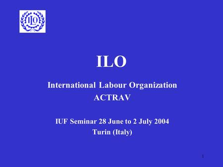 1 ILO International Labour Organization ACTRAV IUF Seminar 28 June to 2 July 2004 Turin (Italy)