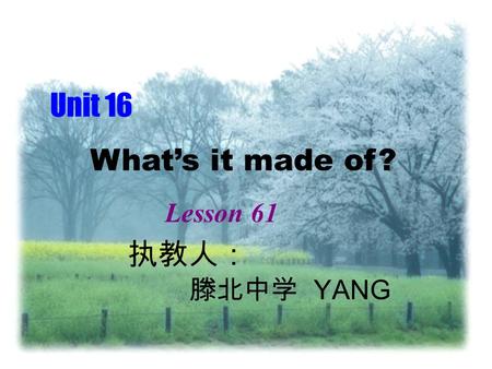 Unit 16 What’s it made of? 执教人： 滕北中学 YANG Lesson 61.