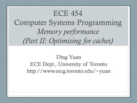 ECE 454 Computer Systems Programming Memory performance (Part II: Optimizing for caches) Ding Yuan ECE Dept., University of Toronto