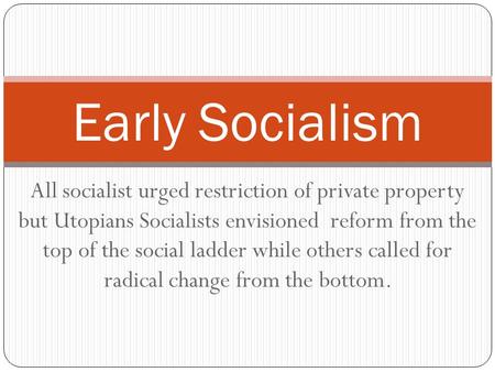 All socialist urged restriction of private property but Utopians Socialists envisioned reform from the top of the social ladder while others called for.