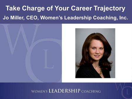 1 Take Charge of Your Career Trajectory Jo Miller, CEO, Women’s Leadership Coaching, Inc.