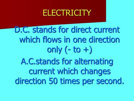 ELECTRICITY D.C. stands for direct current which flows in one direction only (- to +) A.C.stands for alternating current which changes direction 50 times.