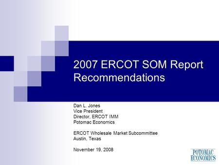 2007 ERCOT SOM Report Recommendations Dan L. Jones Vice President Director, ERCOT IMM Potomac Economics ERCOT Wholesale Market Subcommittee Austin, Texas.