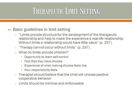  Basic guidelines in limit setting o “Limits provide structure for the development of the therapeutic relationship and help to make the experience a real-life.