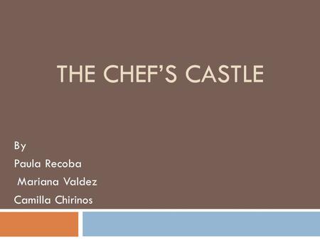 THE CHEF’S CASTLE By Paula Recoba Mariana Valdez Camilla Chirinos.