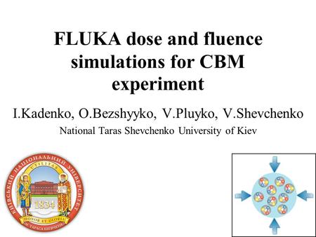FLUKA dose and fluence simulations for CBM experiment I.Kadenko, O.Bezshyyko, V.Pluyko, V.Shevchenko National Taras Shevchenko University of Kiev.