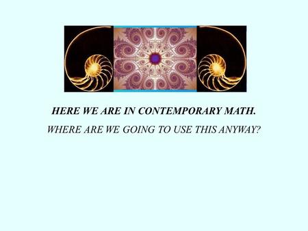 HERE WE ARE IN CONTEMPORARY MATH. WHERE ARE WE GOING TO USE THIS ANYWAY?