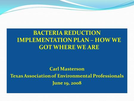 BACTERIA REDUCTION IMPLEMENTATION PLAN – HOW WE GOT WHERE WE ARE Carl Masterson Texas Association of Environmental Professionals June 19, 2008.
