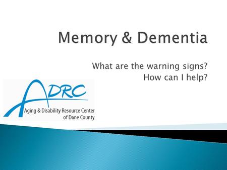 What are the warning signs? How can I help?.  Aging & Disability Resource Center ◦ 608-240-7400 www.daneadrc.org  Alzheimer’s & Dementia Alliance of.
