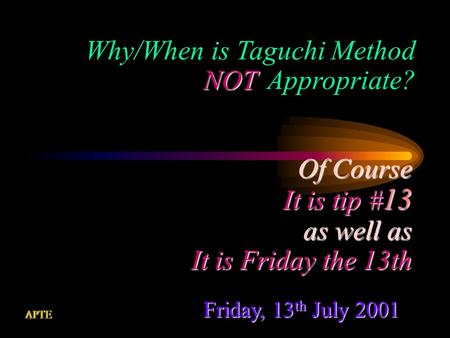 Friday, 13 th July 2001 Of Course It is tip # 13 as well as It is Friday the 13th Why/When is Taguchi Method Appropriate?NOT.