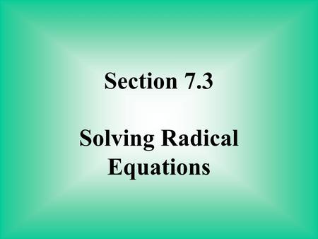 Section 7.3 Solving Radical Equations. A radical equation is an equation in which a variable is under a radical. To solve a radical equation: 1. Isolate.