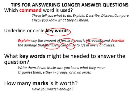 TIPS FOR ANSWERING LONGER ANSWER QUESTIONS Which command word is used? These tell you what to do. Explain, Describe, Discuss, Compare Check you know what.