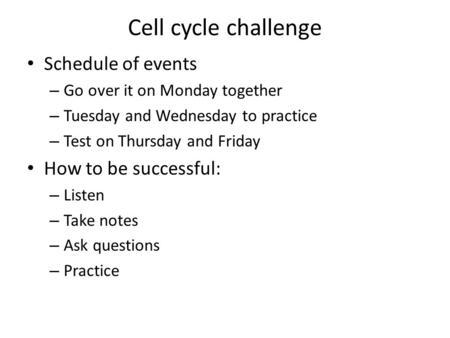 Cell cycle challenge Schedule of events – Go over it on Monday together – Tuesday and Wednesday to practice – Test on Thursday and Friday How to be successful: