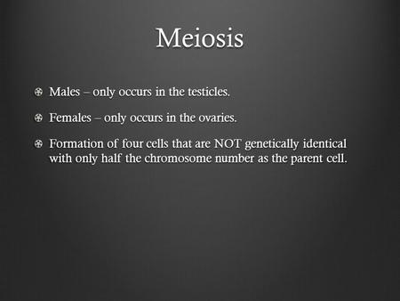 Meiosis Males – only occurs in the testicles. Females – only occurs in the ovaries. Formation of four cells that are NOT genetically identical with only.