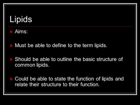 Lipids Aims: Must be able to define to the term lipids. Should be able to outline the basic structure of common lipids. Could be able to state the function.